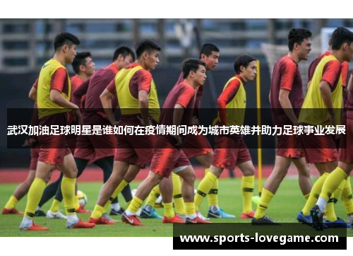 武汉加油足球明星是谁如何在疫情期间成为城市英雄并助力足球事业发展