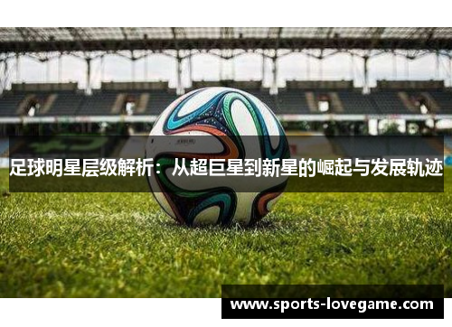 足球明星层级解析：从超巨星到新星的崛起与发展轨迹