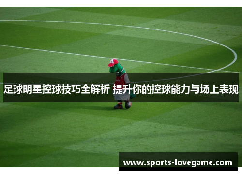 足球明星控球技巧全解析 提升你的控球能力与场上表现