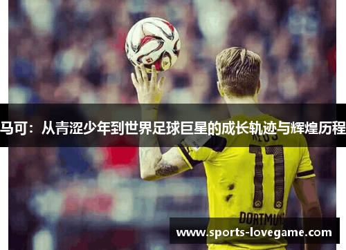 马可:从青涩少年到世界足球巨星的成长轨迹与辉煌历程 马可:从青涩少年到世界足球巨星的成长轨迹与辉煌历程