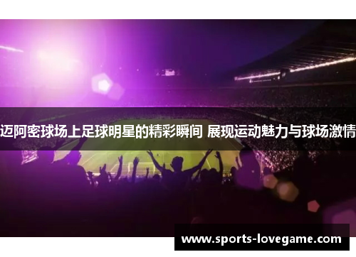 迈阿密球场上足球明星的精彩瞬间 展现运动魅力与球场激情