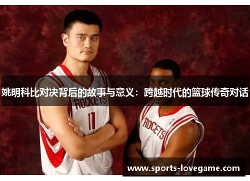姚明科比对决背后的故事与意义：跨越时代的篮球传奇对话