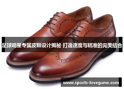 足球明星专属皮鞋设计揭秘 打造速度与精准的完美结合 足球明星专属皮鞋设计揭秘 打造速度与精准的完美结合