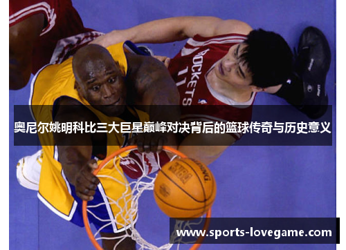 奥尼尔姚明科比三大巨星巅峰对决背后的篮球传奇与历史意义
