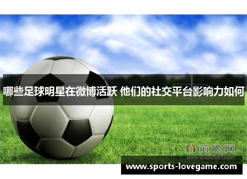 哪些足球明星在微博活跃 他们的社交平台影响力如何