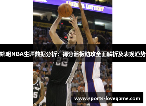 姚明NBA生涯数据分析：得分篮板助攻全面解析及表现趋势
