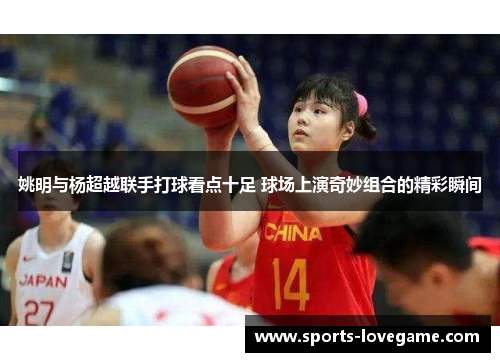 姚明与杨超越联手打球看点十足 球场上演奇妙组合的精彩瞬间