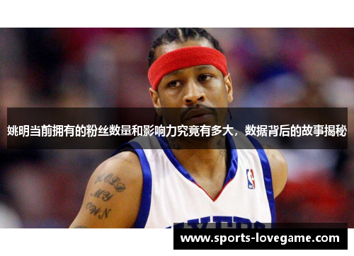 姚明当前拥有的粉丝数量和影响力究竟有多大，数据背后的故事揭秘