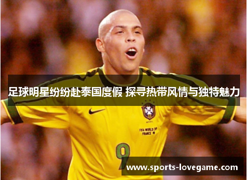 足球明星纷纷赴泰国度假 探寻热带风情与独特魅力 足球明星纷纷赴泰国度假 探寻热带风情与独特魅力