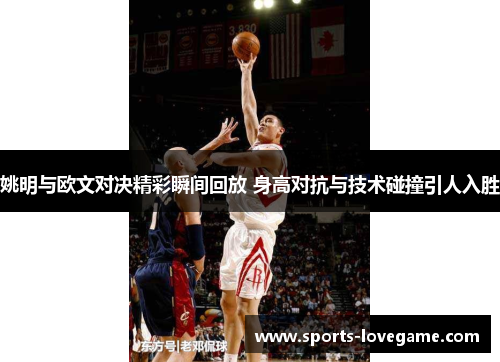 姚明与欧文对决精彩瞬间回放 身高对抗与技术碰撞引人入胜