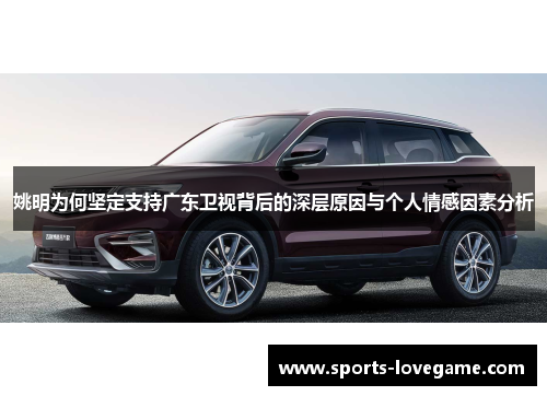 姚明为何坚定支持广东卫视背后的深层原因与个人情感因素分析