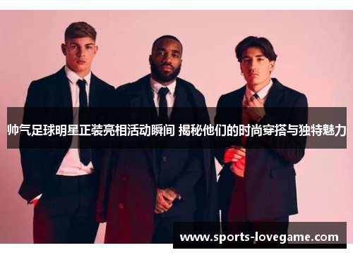 帅气足球明星正装亮相活动瞬间 揭秘他们的时尚穿搭与独特魅力