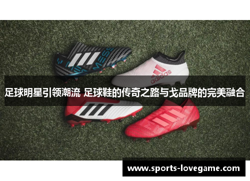 足球明星引领潮流 足球鞋的传奇之路与戈品牌的完美融合 足球明星引领潮流 足球鞋的传奇之路与戈品牌的完美融合