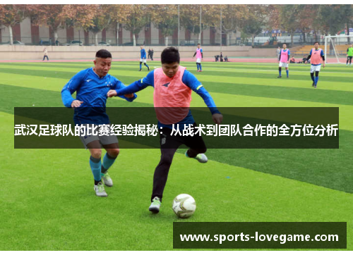 武汉足球队的比赛经验揭秘：从战术到团队合作的全方位分析