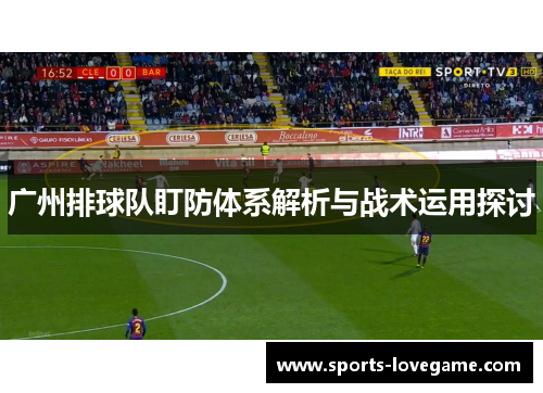广州排球队盯防体系解析与战术运用探讨