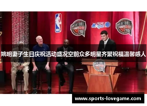 姚明妻子生日庆祝活动盛况空前众多明星齐聚祝福温馨感人