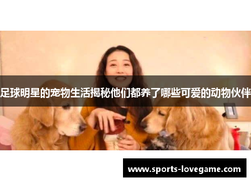 足球明星的宠物生活揭秘他们都养了哪些可爱的动物伙伴