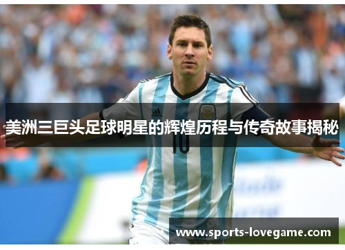 美洲三巨头足球明星的辉煌历程与传奇故事揭秘