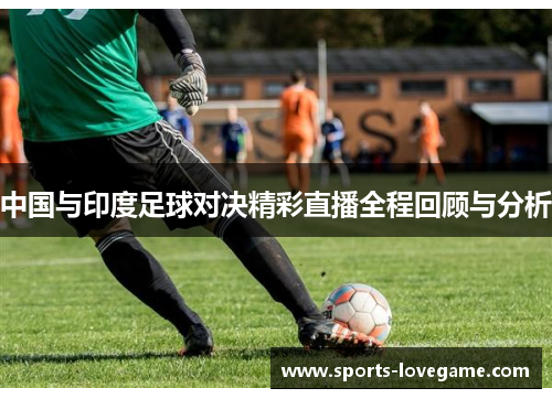 中国与印度足球对决精彩直播全程回顾与分析