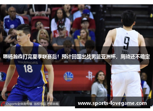 曝杨瀚森打完夏季联赛后！预计回国出战男篮亚洲杯，周琦还不确定