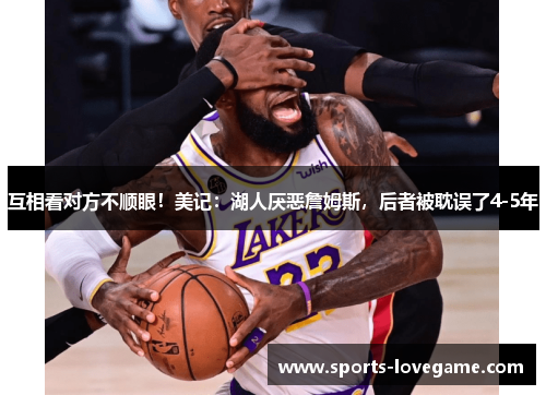互相看对方不顺眼！美记：湖人厌恶詹姆斯，后者被耽误了4-5年