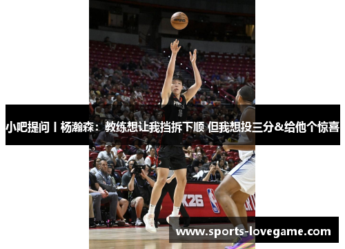 小吧提问丨杨瀚森：教练想让我挡拆下顺 但我想投三分&给他个惊喜