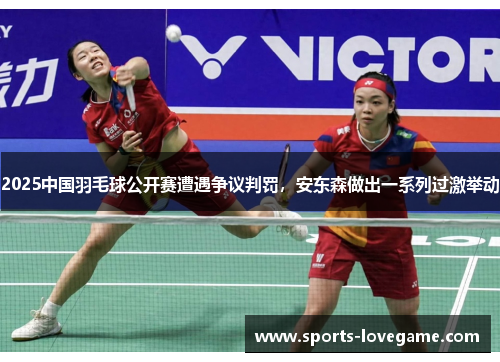 2025中国羽毛球公开赛遭遇争议判罚,安东森做出一系列过激举动 2025中国羽毛球公开赛遭遇争议判罚,安东森做出一系列过激举动