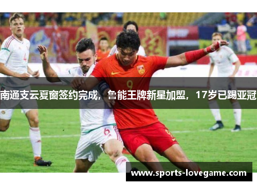 南通支云夏窗签约完成，鲁能王牌新星加盟，17岁已踢亚冠