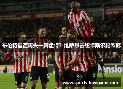 布伦特福德再失一员猛将？维萨想去纽卡斯尔踢欧冠
