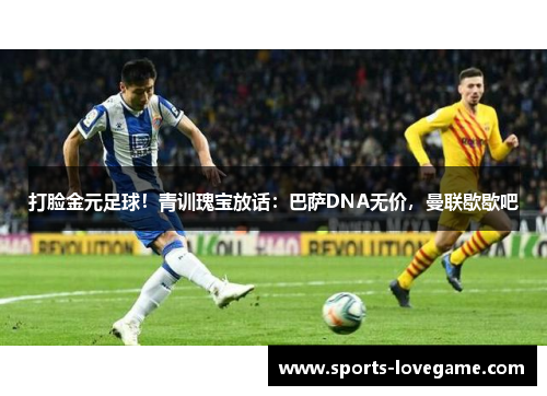 打脸金元足球！青训瑰宝放话：巴萨DNA无价，曼联歇歇吧