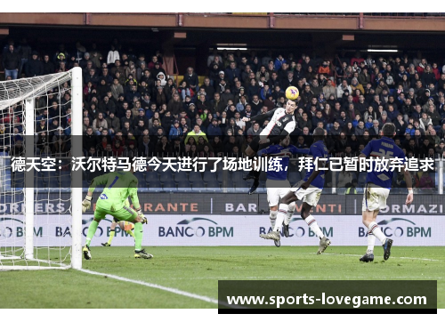 德天空：沃尔特马德今天进行了场地训练，拜仁已暂时放弃追求
