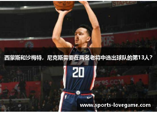 西蒙斯和沙梅特,尼克斯需要在两名老将中选出球队的第13人? 西蒙斯和沙梅特,尼克斯需要在两名老将中选出球队的第13人?