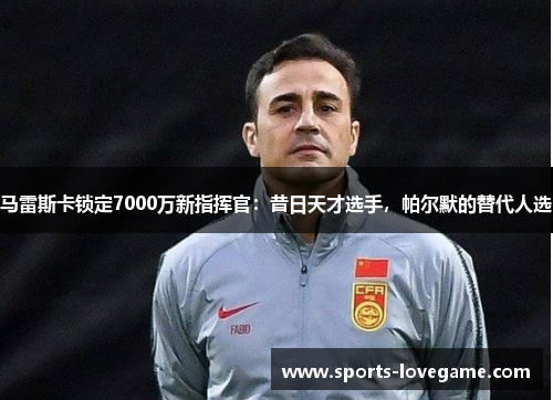 马雷斯卡锁定7000万新指挥官：昔日天才选手，帕尔默的替代人选