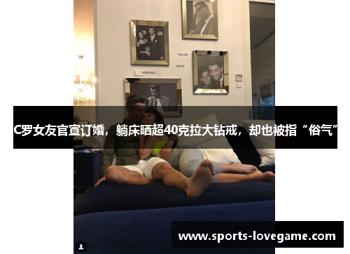 C罗女友官宣订婚，躺床晒超40克拉大钻戒，却也被指“俗气”